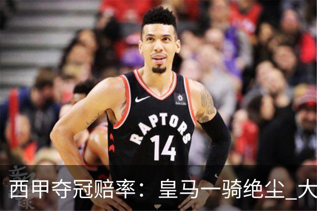 西甲夺冠赔率：皇马一骑绝尘 大黑马超越巴萨